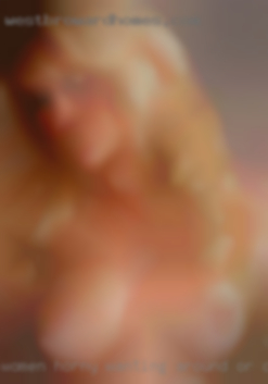 Women horny wanting around or over weight near AZ.